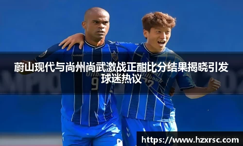 蔚山现代与尚州尚武激战正酣比分结果揭晓引发球迷热议